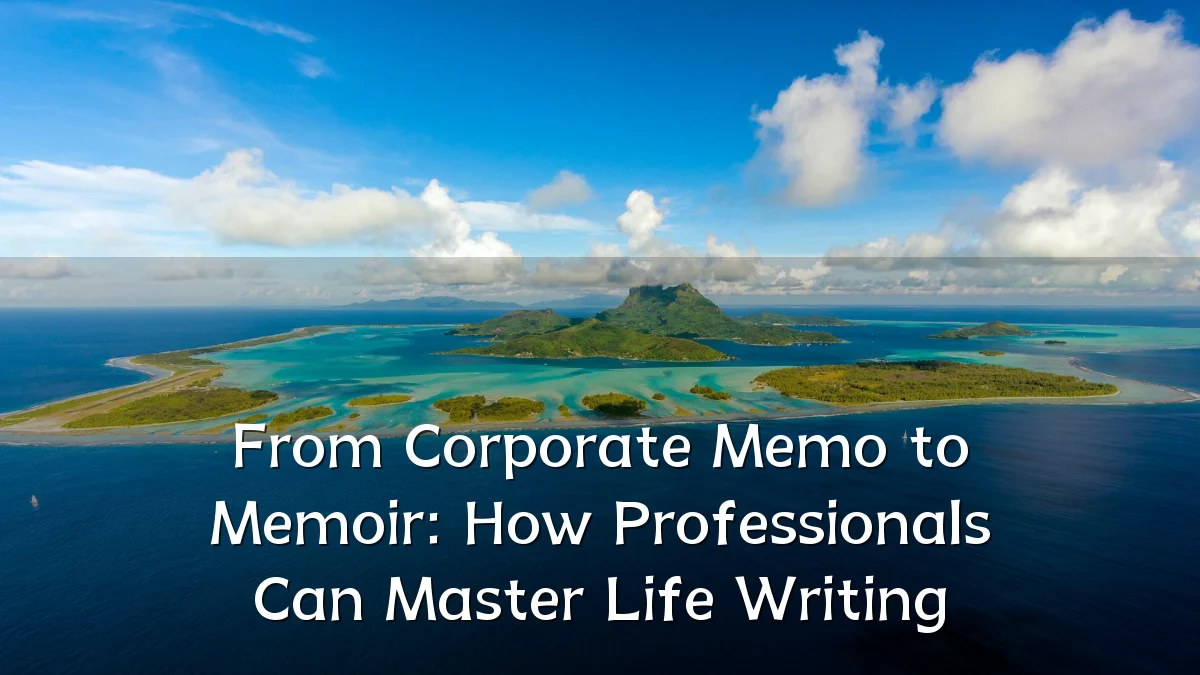 From Corporate Memo to Memoir: How Professionals Can Master Life Writing